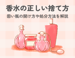 香水の正しい捨て方｜固い瓶の開け方や処分方法を詳しく解説！活用方法もご紹介！