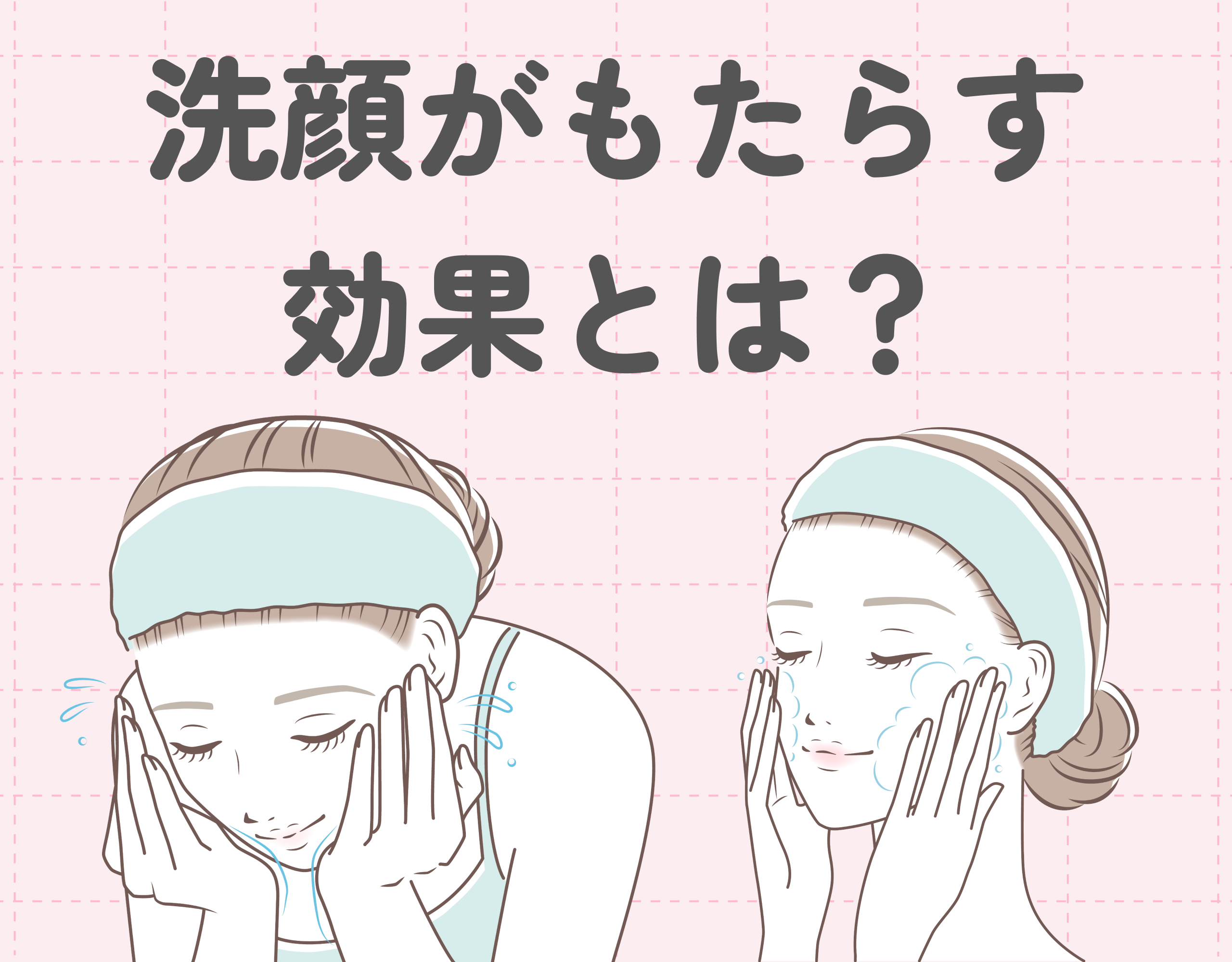 洗顔がもたらす効果とは？スキンケアは洗顔が重要！正しい洗顔方法をご紹介！