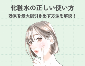 化粧水の正しい使い方｜効果を最大限引き出す方法とおすすめアイテム！